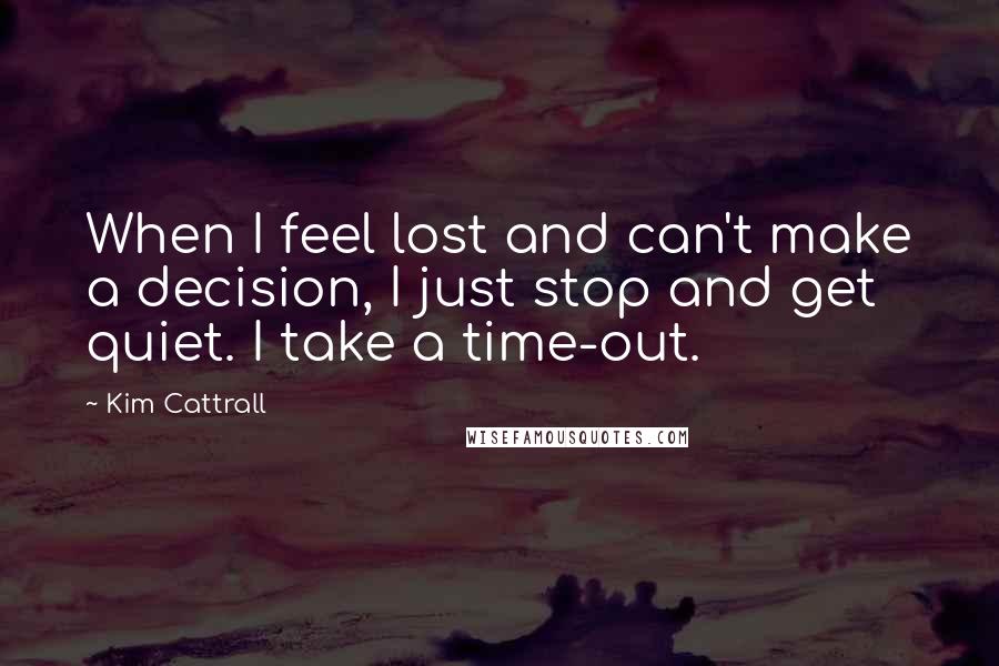 Kim Cattrall Quotes: When I feel lost and can't make a decision, I just stop and get quiet. I take a time-out.