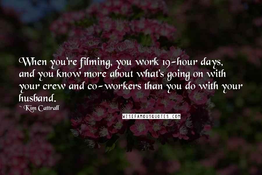 Kim Cattrall Quotes: When you're filming, you work 19-hour days, and you know more about what's going on with your crew and co-workers than you do with your husband.