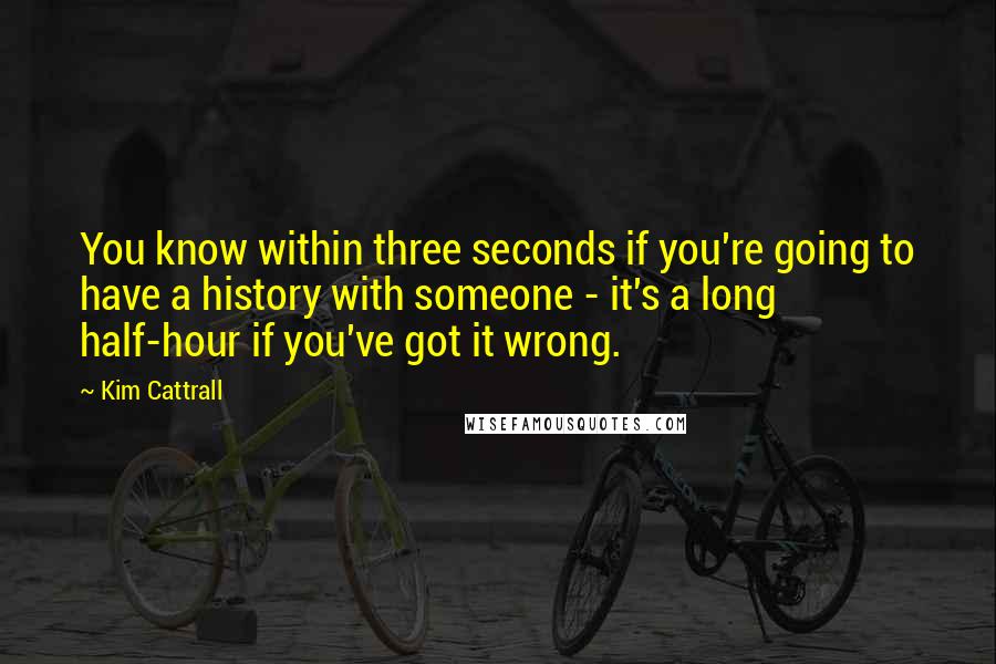 Kim Cattrall Quotes: You know within three seconds if you're going to have a history with someone - it's a long half-hour if you've got it wrong.