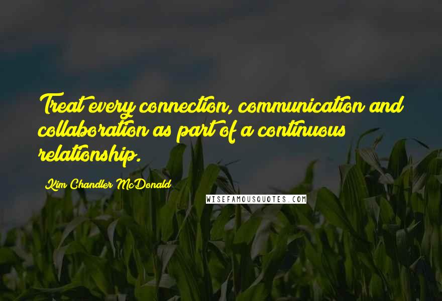 Kim Chandler McDonald Quotes: Treat every connection, communication and collaboration as part of a continuous relationship.