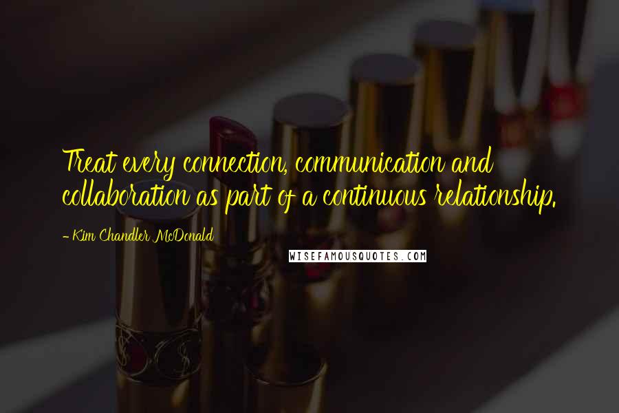 Kim Chandler McDonald Quotes: Treat every connection, communication and collaboration as part of a continuous relationship.