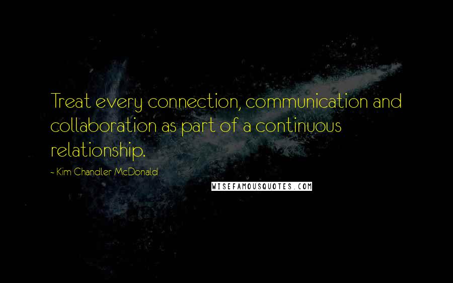 Kim Chandler McDonald Quotes: Treat every connection, communication and collaboration as part of a continuous relationship.