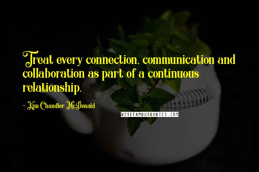 Kim Chandler McDonald Quotes: Treat every connection, communication and collaboration as part of a continuous relationship.