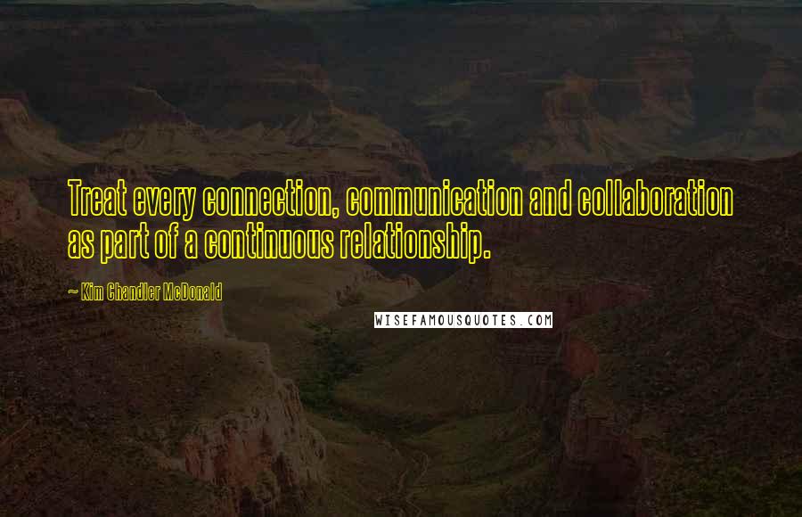 Kim Chandler McDonald Quotes: Treat every connection, communication and collaboration as part of a continuous relationship.