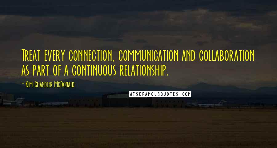 Kim Chandler McDonald Quotes: Treat every connection, communication and collaboration as part of a continuous relationship.