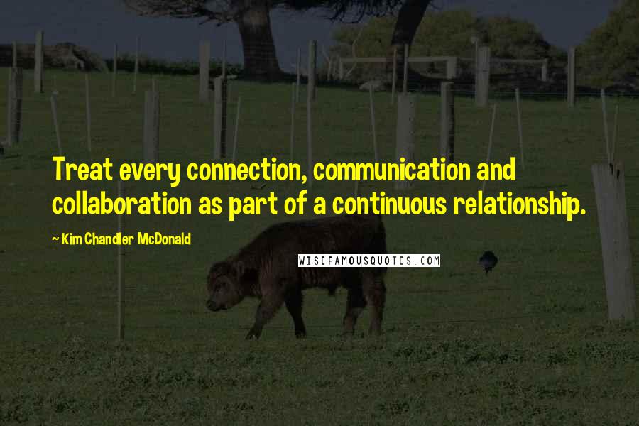 Kim Chandler McDonald Quotes: Treat every connection, communication and collaboration as part of a continuous relationship.