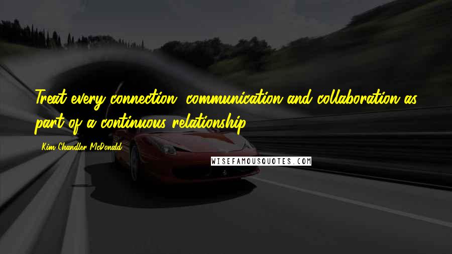 Kim Chandler McDonald Quotes: Treat every connection, communication and collaboration as part of a continuous relationship.