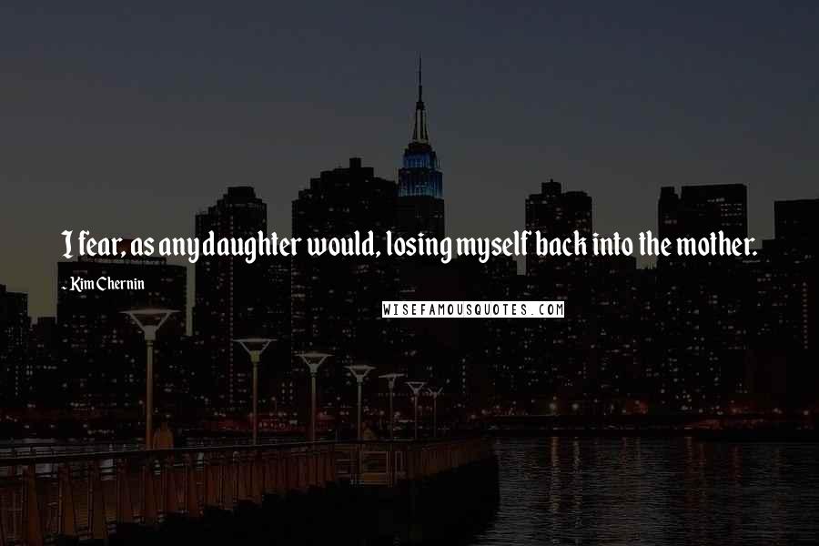 Kim Chernin Quotes: I fear, as any daughter would, losing myself back into the mother.