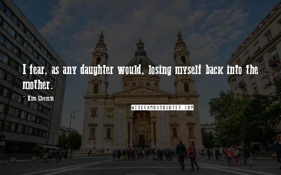 Kim Chernin Quotes: I fear, as any daughter would, losing myself back into the mother.