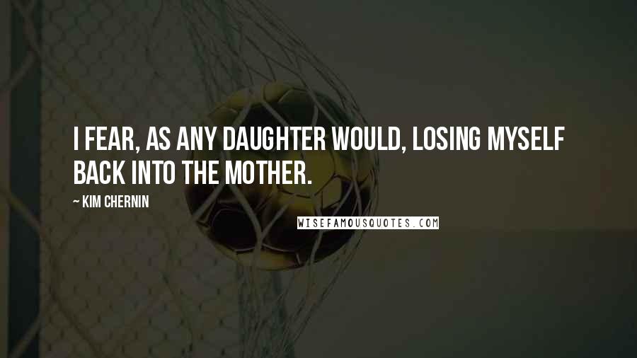 Kim Chernin Quotes: I fear, as any daughter would, losing myself back into the mother.