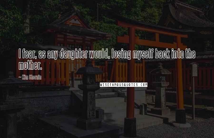 Kim Chernin Quotes: I fear, as any daughter would, losing myself back into the mother.