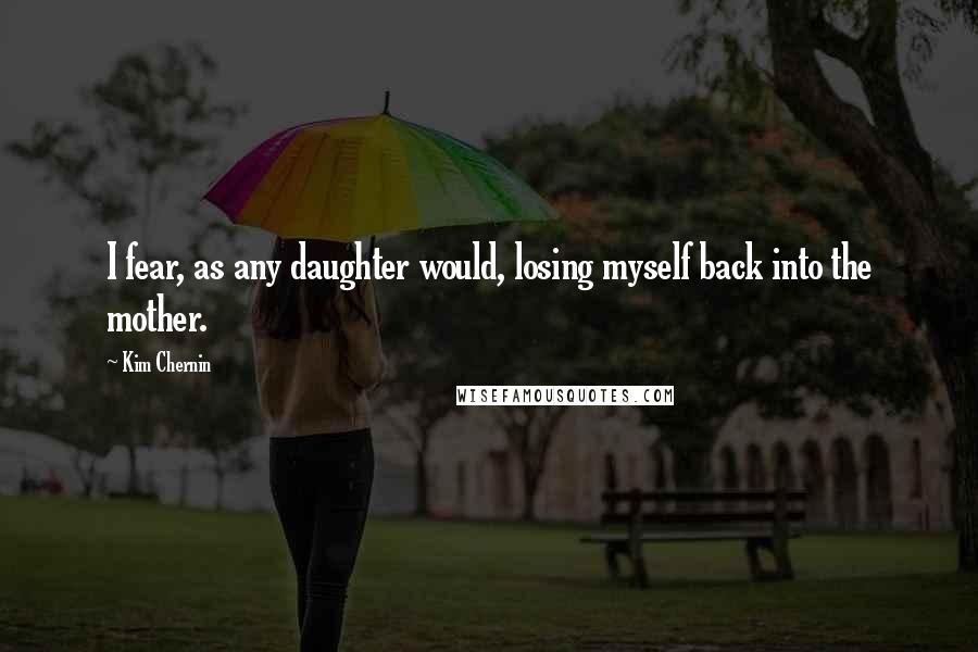 Kim Chernin Quotes: I fear, as any daughter would, losing myself back into the mother.