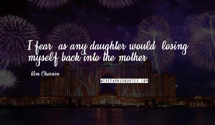 Kim Chernin Quotes: I fear, as any daughter would, losing myself back into the mother.