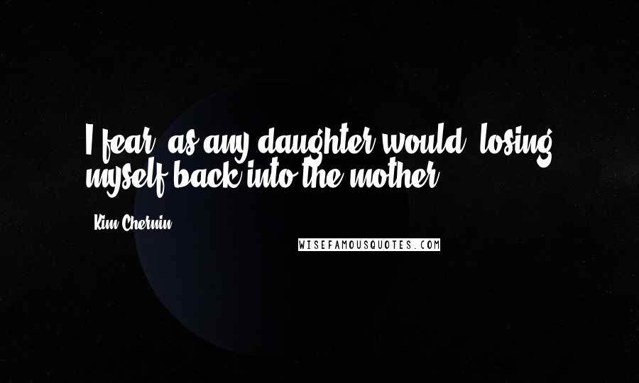 Kim Chernin Quotes: I fear, as any daughter would, losing myself back into the mother.