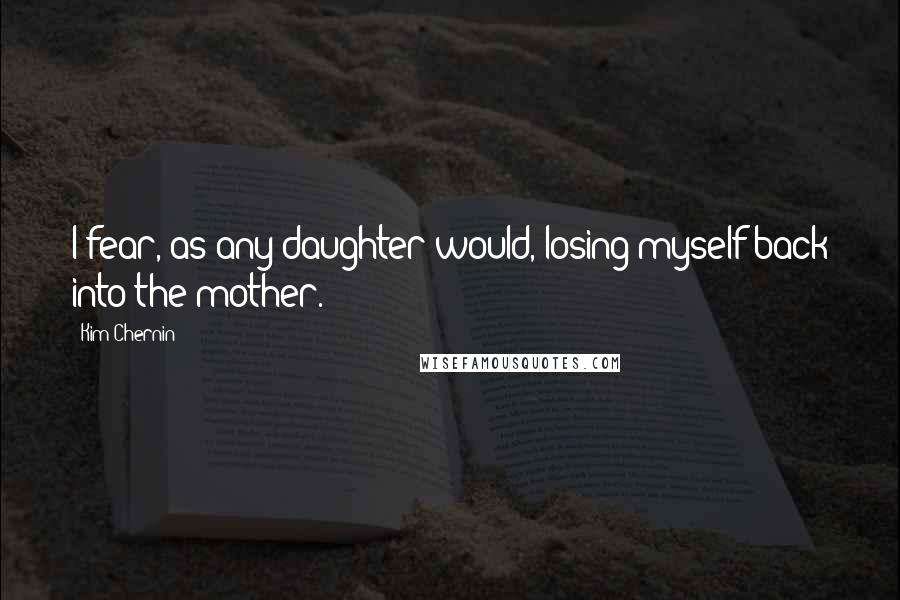 Kim Chernin Quotes: I fear, as any daughter would, losing myself back into the mother.