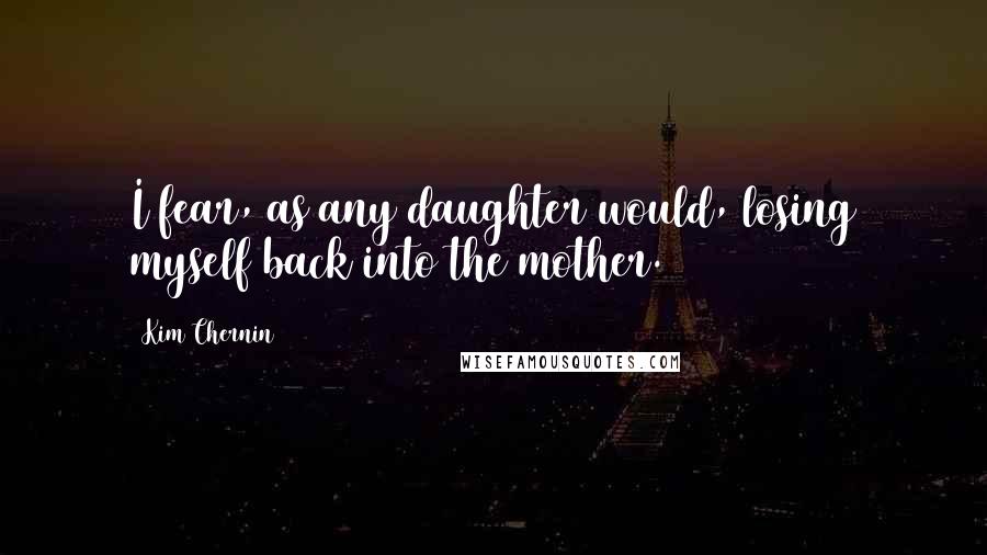 Kim Chernin Quotes: I fear, as any daughter would, losing myself back into the mother.