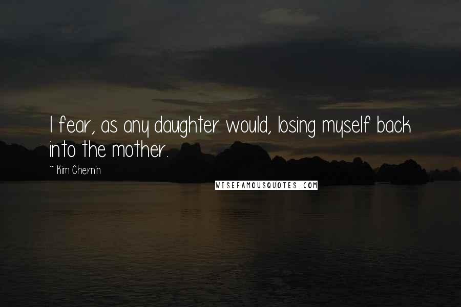 Kim Chernin Quotes: I fear, as any daughter would, losing myself back into the mother.