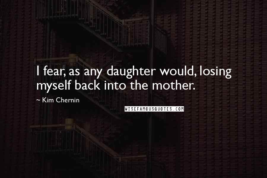 Kim Chernin Quotes: I fear, as any daughter would, losing myself back into the mother.