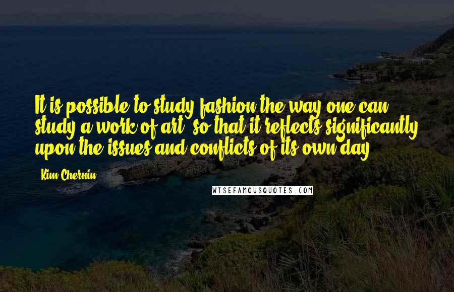 Kim Chernin Quotes: It is possible to study fashion the way one can study a work of art, so that it reflects significantly upon the issues and conflicts of its own day.