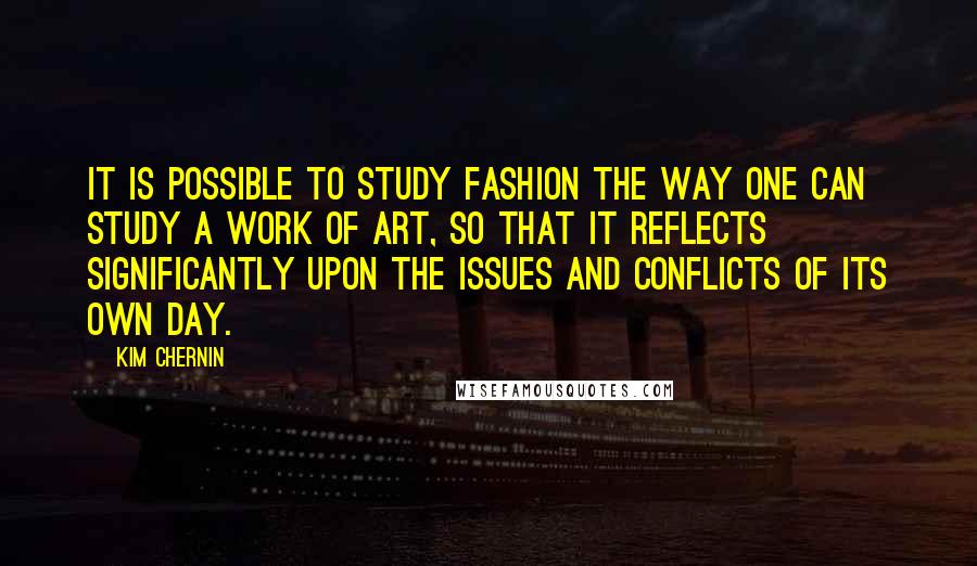 Kim Chernin Quotes: It is possible to study fashion the way one can study a work of art, so that it reflects significantly upon the issues and conflicts of its own day.