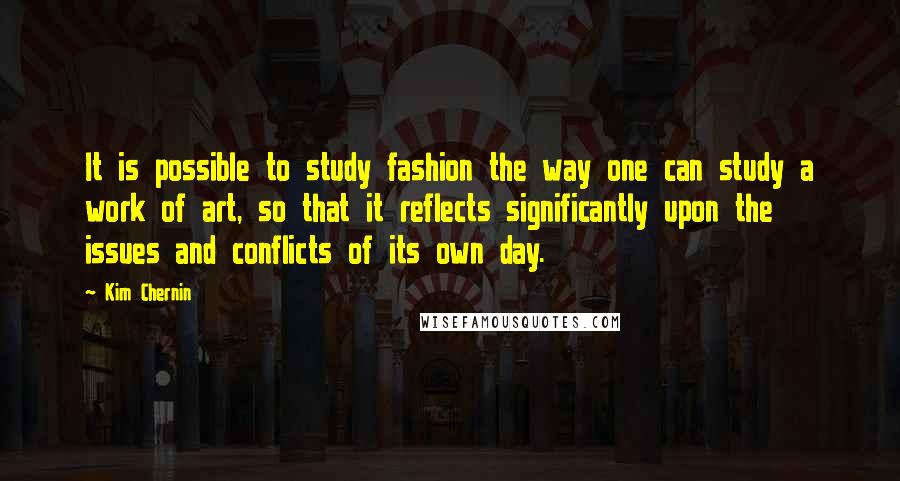 Kim Chernin Quotes: It is possible to study fashion the way one can study a work of art, so that it reflects significantly upon the issues and conflicts of its own day.