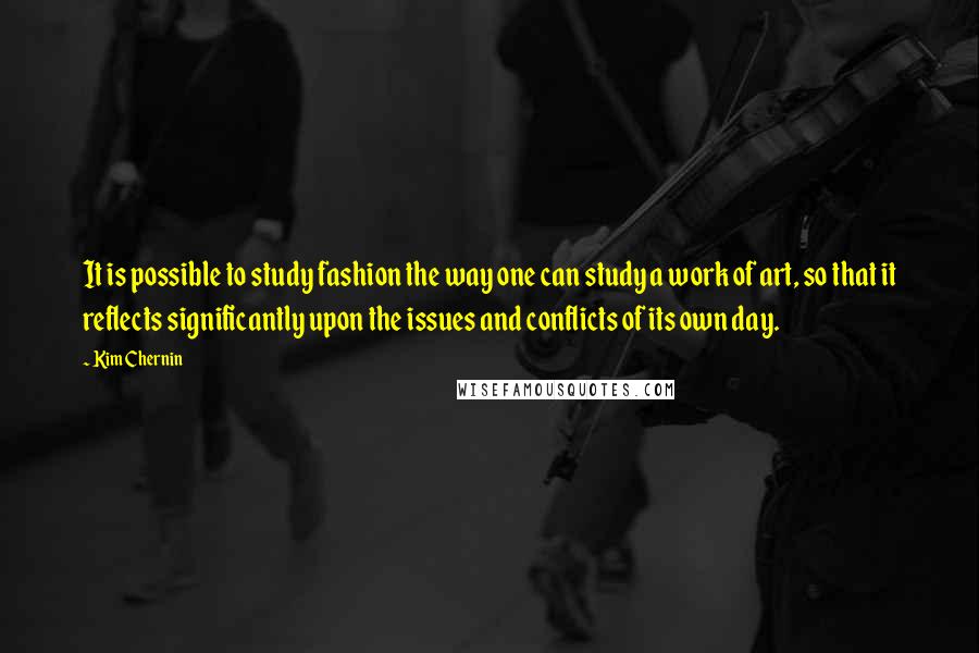 Kim Chernin Quotes: It is possible to study fashion the way one can study a work of art, so that it reflects significantly upon the issues and conflicts of its own day.