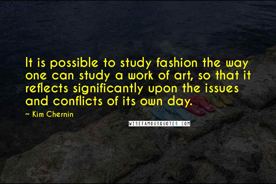 Kim Chernin Quotes: It is possible to study fashion the way one can study a work of art, so that it reflects significantly upon the issues and conflicts of its own day.