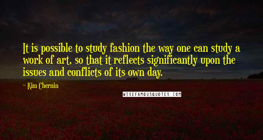 Kim Chernin Quotes: It is possible to study fashion the way one can study a work of art, so that it reflects significantly upon the issues and conflicts of its own day.