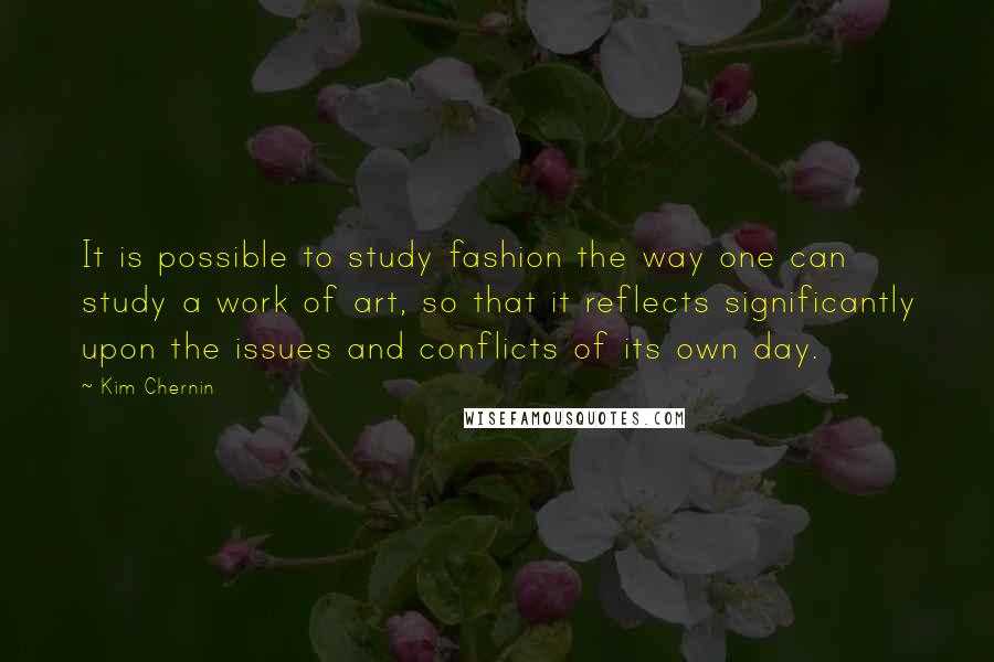 Kim Chernin Quotes: It is possible to study fashion the way one can study a work of art, so that it reflects significantly upon the issues and conflicts of its own day.