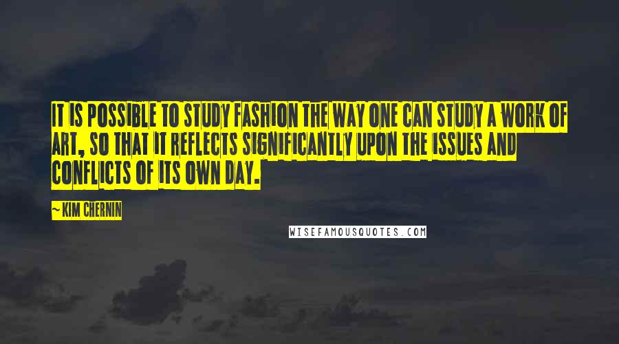 Kim Chernin Quotes: It is possible to study fashion the way one can study a work of art, so that it reflects significantly upon the issues and conflicts of its own day.