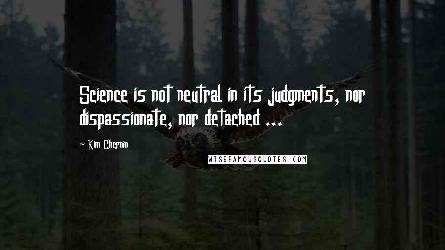Kim Chernin Quotes: Science is not neutral in its judgments, nor dispassionate, nor detached ...