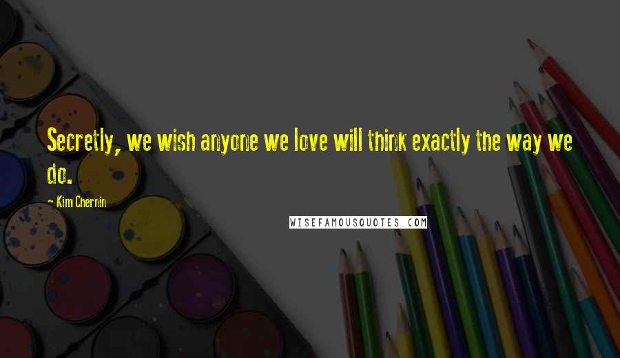 Kim Chernin Quotes: Secretly, we wish anyone we love will think exactly the way we do.