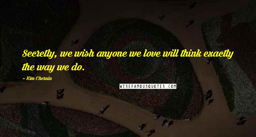 Kim Chernin Quotes: Secretly, we wish anyone we love will think exactly the way we do.