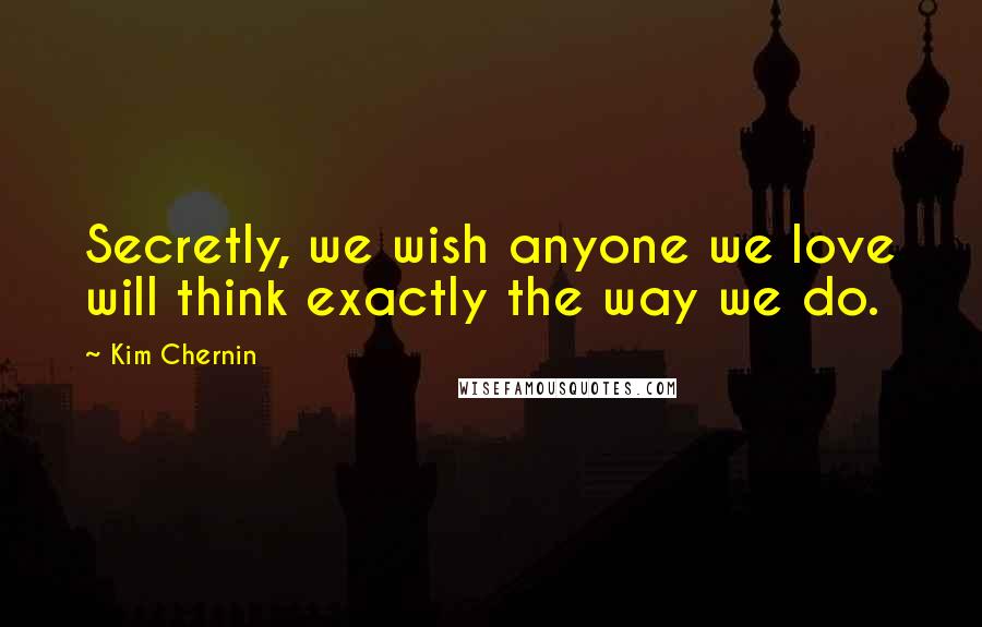 Kim Chernin Quotes: Secretly, we wish anyone we love will think exactly the way we do.