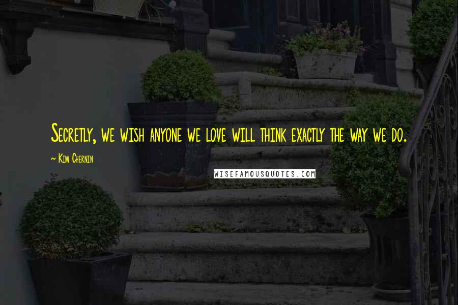 Kim Chernin Quotes: Secretly, we wish anyone we love will think exactly the way we do.