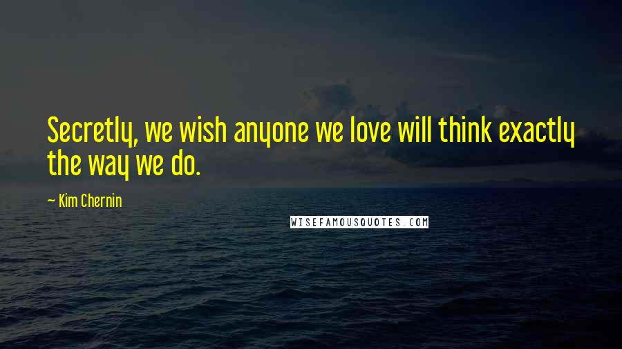 Kim Chernin Quotes: Secretly, we wish anyone we love will think exactly the way we do.