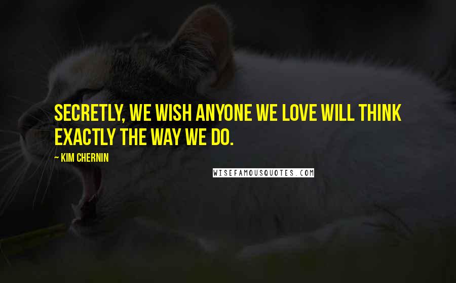 Kim Chernin Quotes: Secretly, we wish anyone we love will think exactly the way we do.