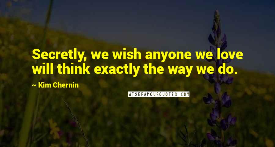 Kim Chernin Quotes: Secretly, we wish anyone we love will think exactly the way we do.