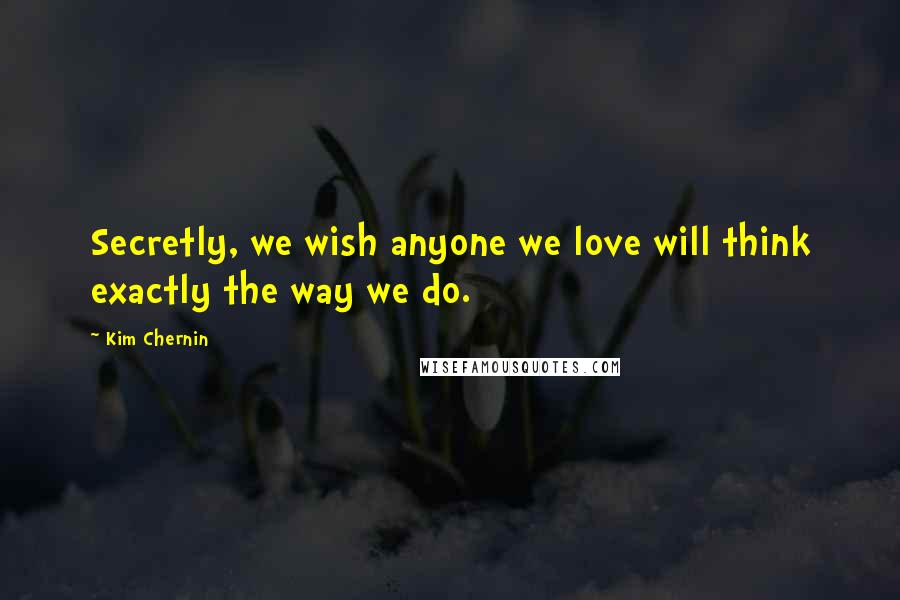 Kim Chernin Quotes: Secretly, we wish anyone we love will think exactly the way we do.