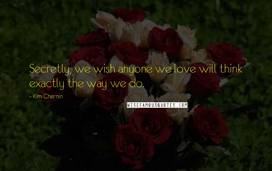 Kim Chernin Quotes: Secretly, we wish anyone we love will think exactly the way we do.