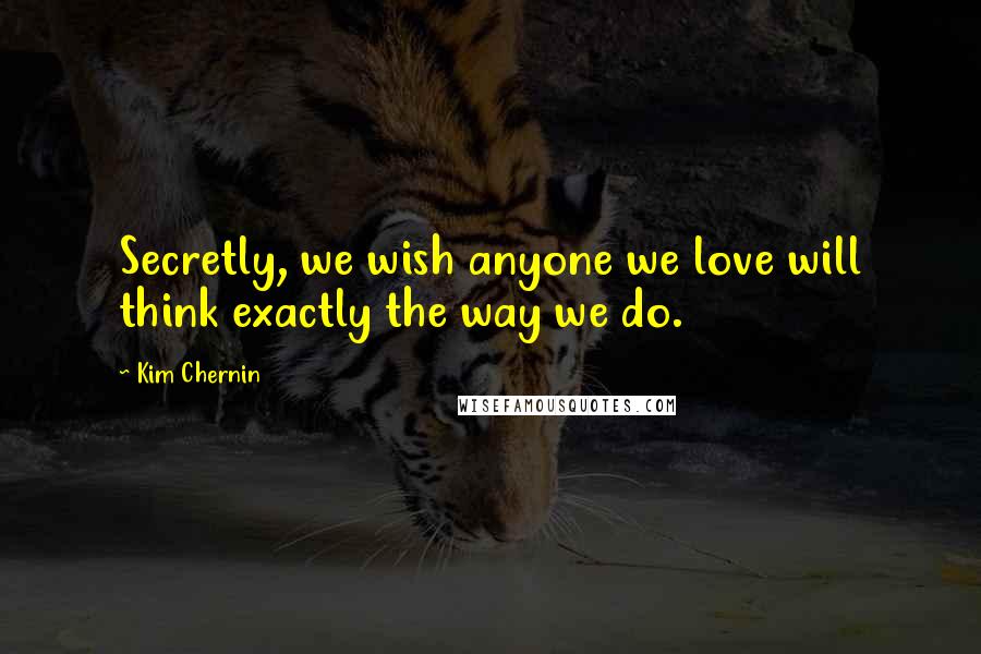 Kim Chernin Quotes: Secretly, we wish anyone we love will think exactly the way we do.