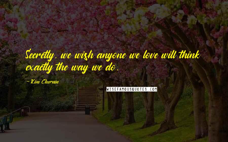 Kim Chernin Quotes: Secretly, we wish anyone we love will think exactly the way we do.