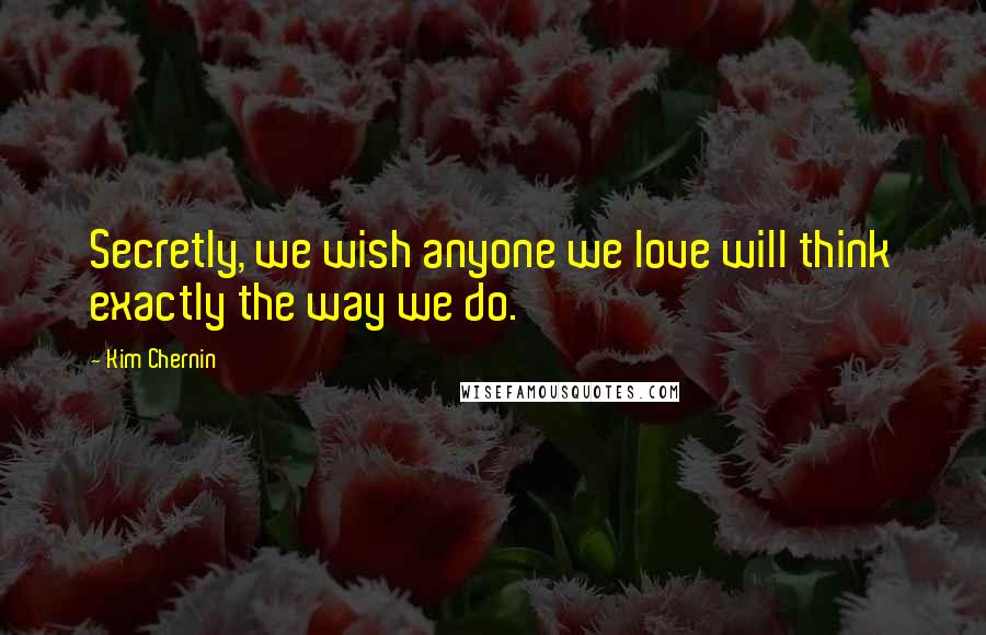 Kim Chernin Quotes: Secretly, we wish anyone we love will think exactly the way we do.