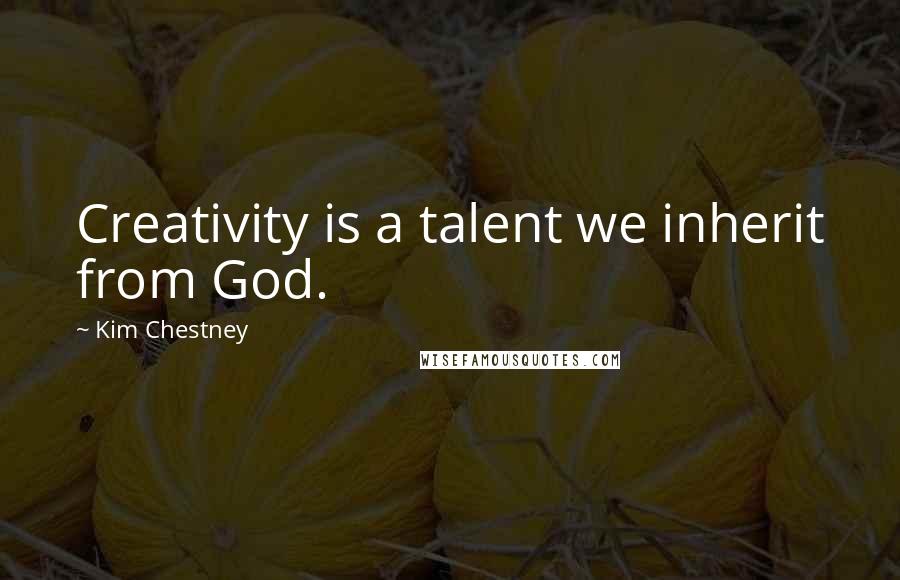 Kim Chestney Quotes: Creativity is a talent we inherit from God.
