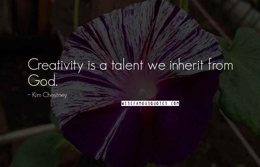 Kim Chestney Quotes: Creativity is a talent we inherit from God.
