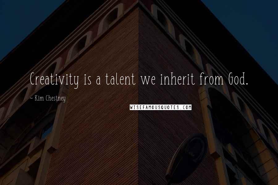 Kim Chestney Quotes: Creativity is a talent we inherit from God.