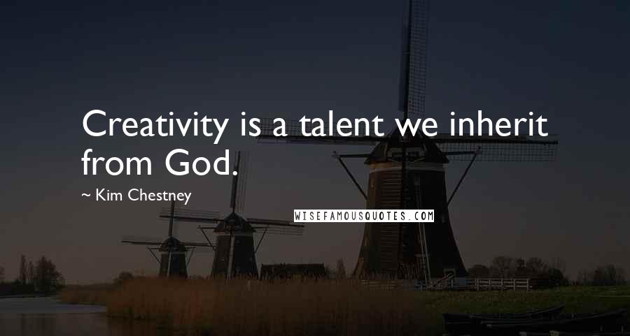 Kim Chestney Quotes: Creativity is a talent we inherit from God.