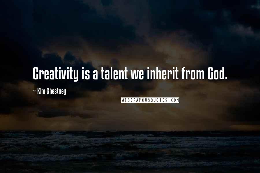 Kim Chestney Quotes: Creativity is a talent we inherit from God.