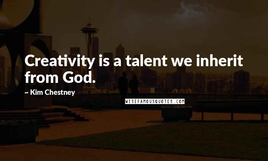 Kim Chestney Quotes: Creativity is a talent we inherit from God.