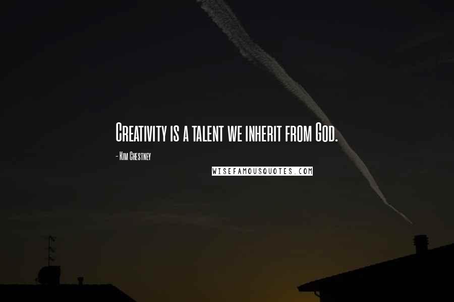 Kim Chestney Quotes: Creativity is a talent we inherit from God.